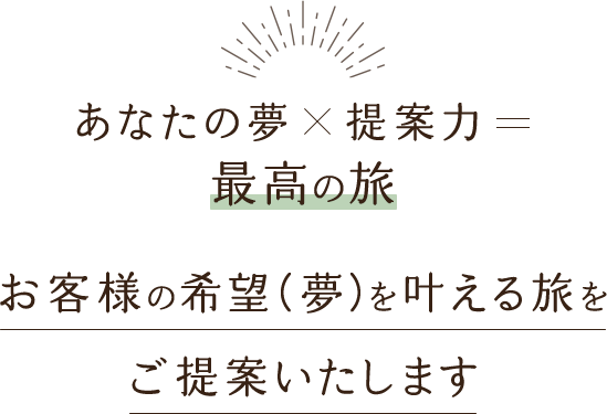 あなたの夢✕提案力＝最高の旅 お客様の希望（夢）を叶える旅をご提案いたします